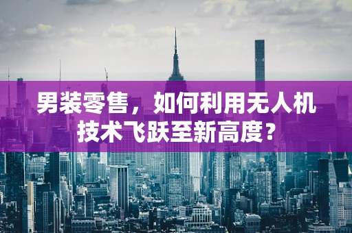 男装零售，如何利用无人机技术飞跃至新高度？