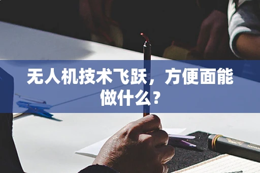 无人机技术飞跃，方便面能做什么？