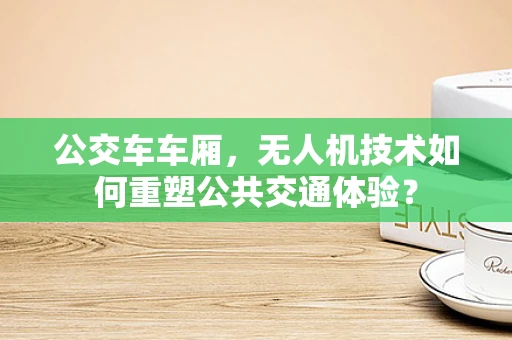 公交车车厢，无人机技术如何重塑公共交通体验？