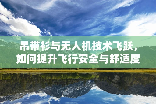 吊带衫与无人机技术飞跃，如何提升飞行安全与舒适度？