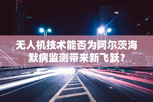 无人机技术能否为阿尔茨海默病监测带来新飞跃？