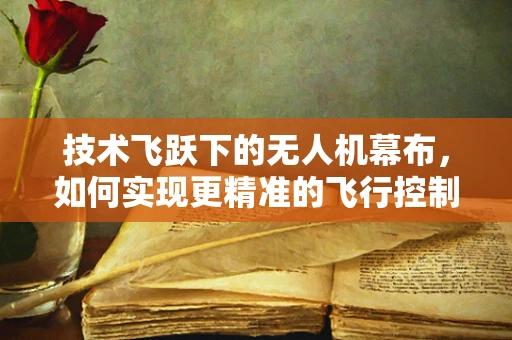 技术飞跃下的无人机幕布，如何实现更精准的飞行控制？