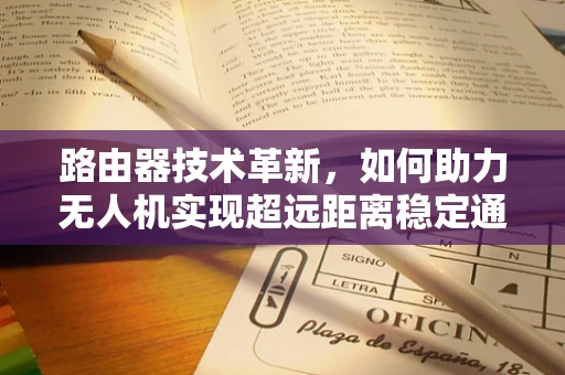 路由器技术革新，如何助力无人机实现超远距离稳定通信？