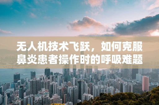 无人机技术飞跃，如何克服鼻炎患者操作时的呼吸难题？