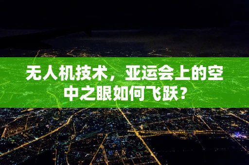 无人机技术，亚运会上的空中之眼如何飞跃？