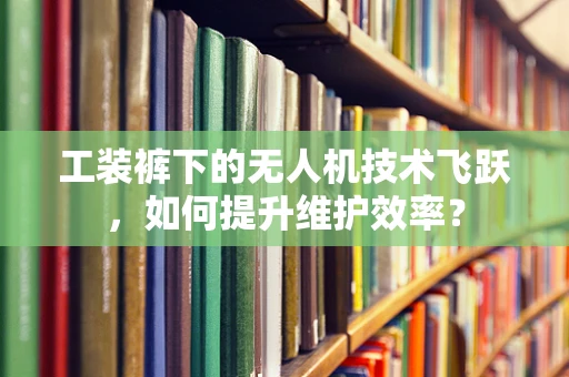 工装裤下的无人机技术飞跃，如何提升维护效率？