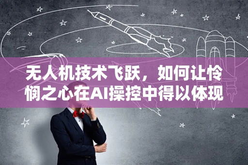 无人机技术飞跃，如何让怜悯之心在AI操控中得以体现？