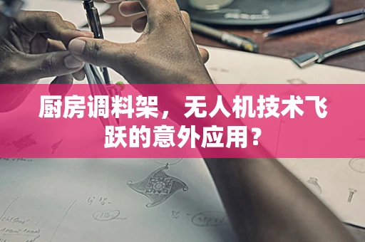 厨房调料架，无人机技术飞跃的意外应用？