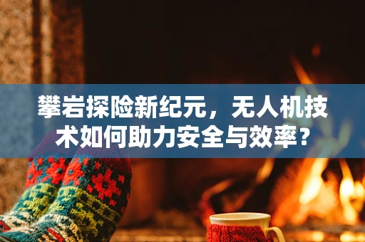 攀岩探险新纪元，无人机技术如何助力安全与效率？
