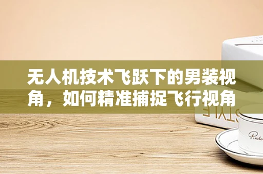 无人机技术飞跃下的男装视角，如何精准捕捉飞行视角下的时尚趋势？