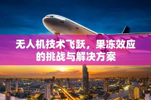 无人机技术飞跃，果冻效应的挑战与解决方案