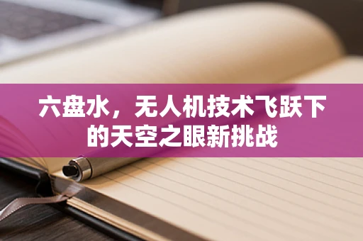 六盘水，无人机技术飞跃下的天空之眼新挑战