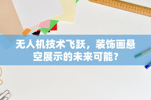 无人机技术飞跃，装饰画悬空展示的未来可能？