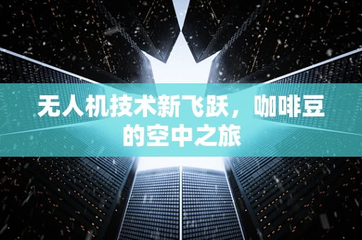 无人机技术新飞跃，咖啡豆的空中之旅