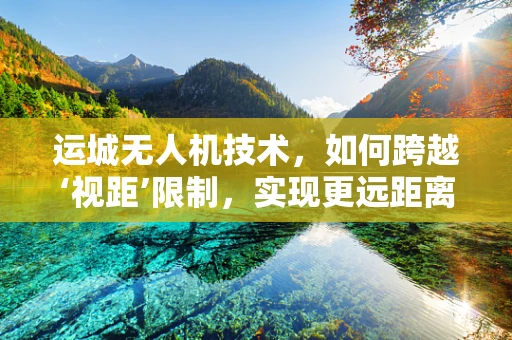 运城无人机技术，如何跨越‘视距’限制，实现更远距离的自主飞行？