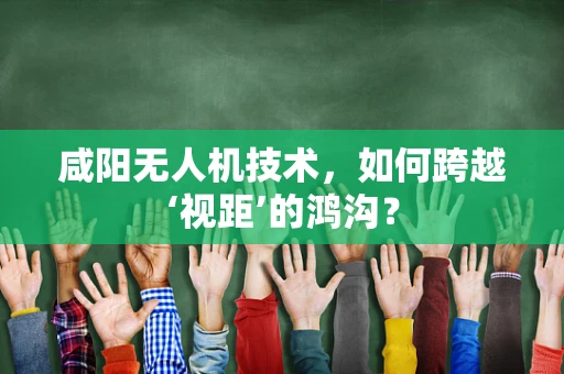 咸阳无人机技术，如何跨越‘视距’的鸿沟？