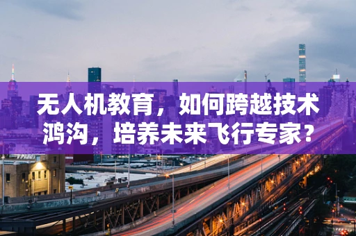 无人机教育，如何跨越技术鸿沟，培养未来飞行专家？