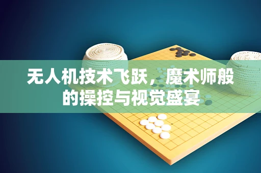 无人机技术飞跃，魔术师般的操控与视觉盛宴