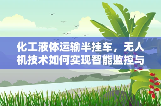 化工液体运输半挂车，无人机技术如何实现智能监控与安全运输？