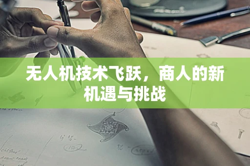 无人机技术飞跃，商人的新机遇与挑战