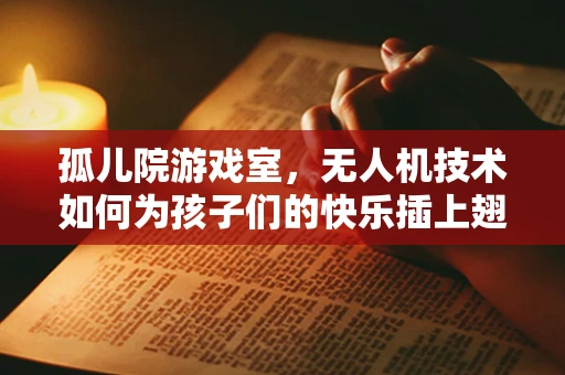 孤儿院游戏室，无人机技术如何为孩子们的快乐插上翅膀？