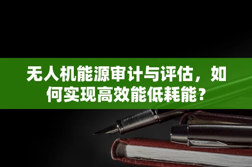 无人机能源审计与评估，如何实现高效能低耗能？