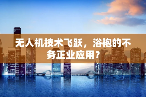 无人机技术飞跃，浴袍的不务正业应用？