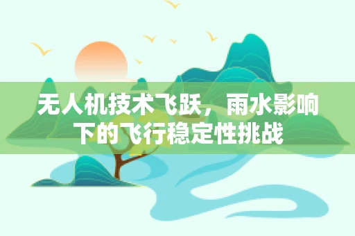 无人机技术飞跃，雨水影响下的飞行稳定性挑战