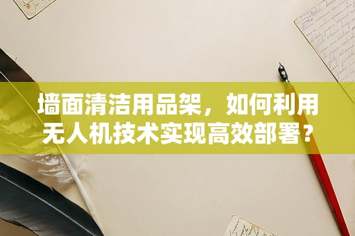 墙面清洁用品架，如何利用无人机技术实现高效部署？