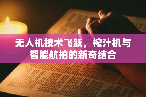 无人机技术飞跃，榨汁机与智能航拍的新奇结合