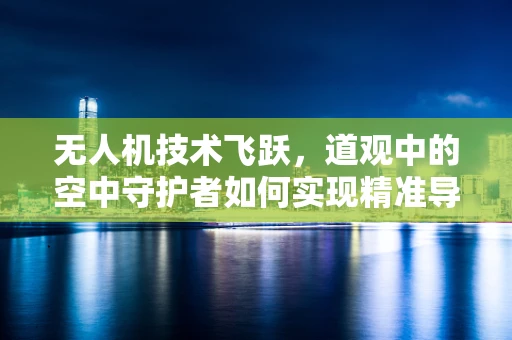无人机技术飞跃，道观中的空中守护者如何实现精准导航？