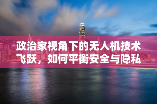 政治家视角下的无人机技术飞跃，如何平衡安全与隐私的边界？