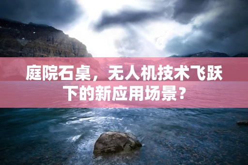 庭院石桌，无人机技术飞跃下的新应用场景？