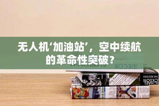 无人机‘加油站’，空中续航的革命性突破？