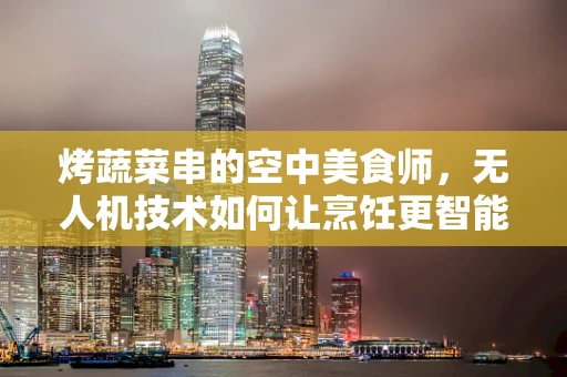 烤蔬菜串的空中美食师，无人机技术如何让烹饪更智能？