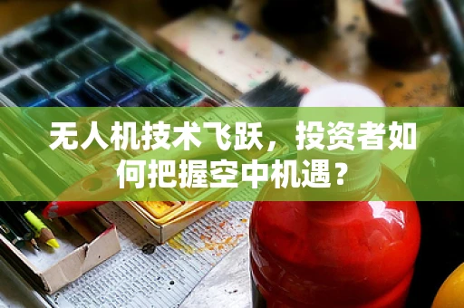 无人机技术飞跃，投资者如何把握空中机遇？