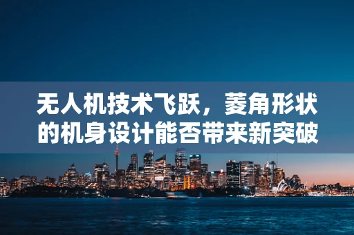 无人机技术飞跃，菱角形状的机身设计能否带来新突破？