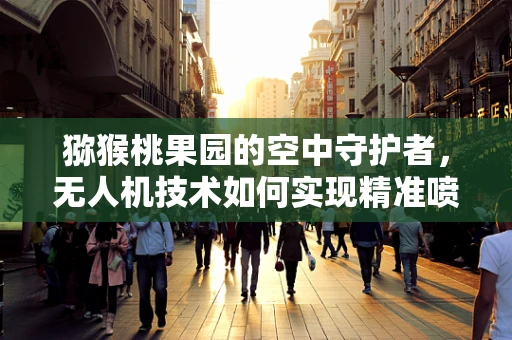 猕猴桃果园的空中守护者，无人机技术如何实现精准喷洒？