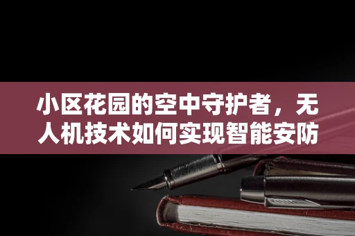 小区花园的空中守护者，无人机技术如何实现智能安防新飞跃？