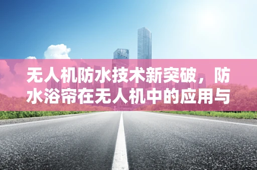 无人机防水技术新突破，防水浴帘在无人机中的应用与挑战