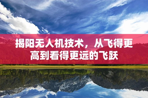 揭阳无人机技术，从飞得更高到看得更远的飞跃