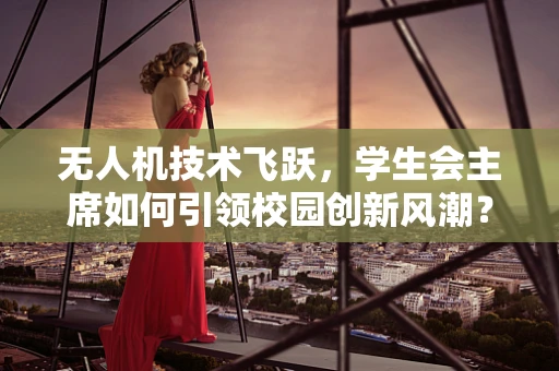 无人机技术飞跃，学生会主席如何引领校园创新风潮？