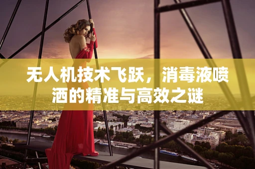 无人机技术飞跃，消毒液喷洒的精准与高效之谜