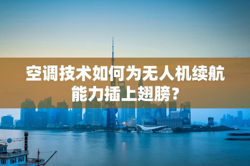空调技术如何为无人机续航能力插上翅膀？