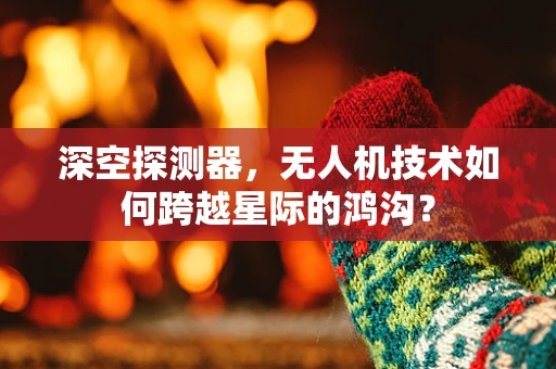 深空探测器，无人机技术如何跨越星际的鸿沟？