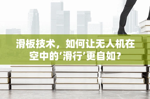 滑板技术，如何让无人机在空中的‘滑行’更自如？