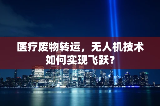 医疗废物转运，无人机技术如何实现飞跃？