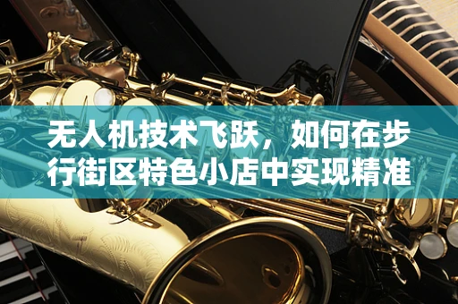 无人机技术飞跃，如何在步行街区特色小店中实现精准配送？