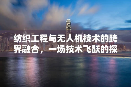 纺织工程与无人机技术的跨界融合，一场技术飞跃的探索