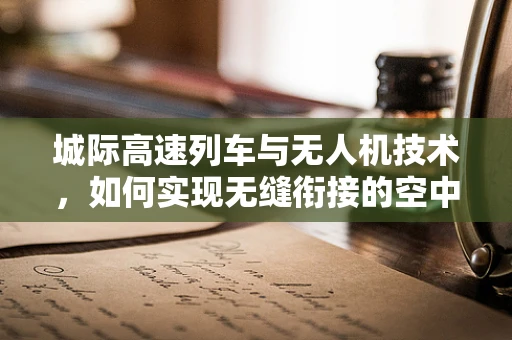 城际高速列车与无人机技术，如何实现无缝衔接的空中交通管理？